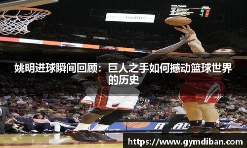 姚明进球瞬间回顾：巨人之手如何撼动篮球世界的历史