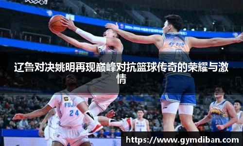 辽鲁对决姚明再现巅峰对抗篮球传奇的荣耀与激情