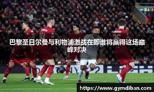 巴黎圣日尔曼与利物浦激战在即谁将赢得这场巅峰对决