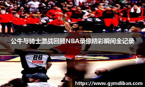 公牛与骑士激战回顾NBA录像精彩瞬间全记录